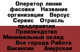 Оператор линии фасовки › Название организации ­ Версус Сервис › Отрасль предприятия ­ Производство › Минимальный оклад ­ 26 000 - Все города Работа » Вакансии   . Амурская обл.,Константиновский р-н